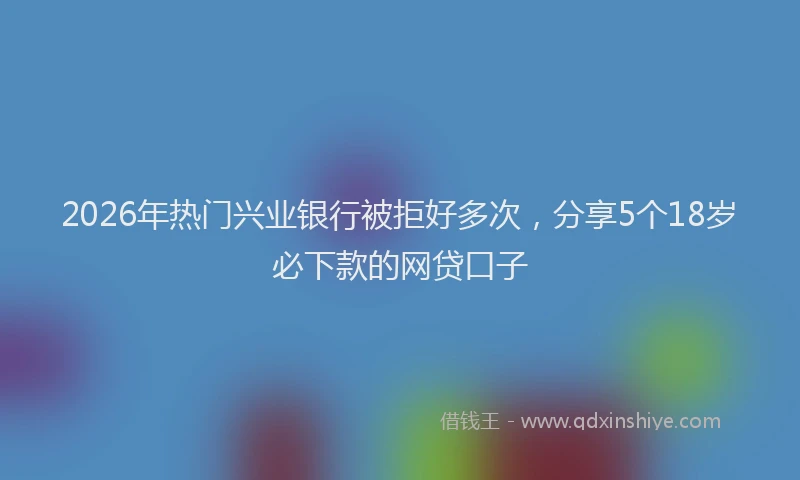 2026年热门兴业银行被拒好多次，分享5个18岁必下款的网贷口子
