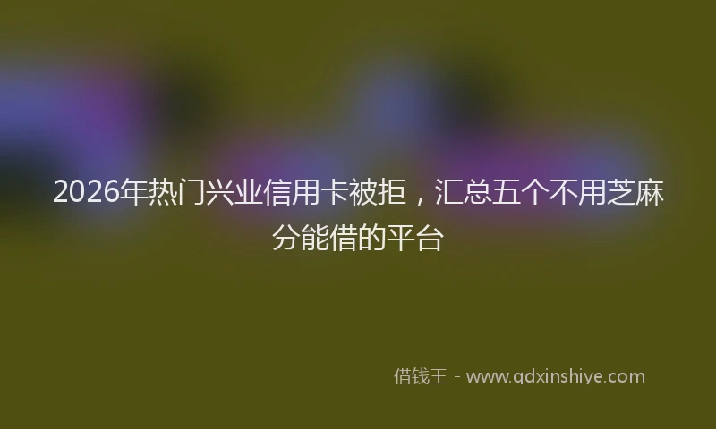 2026年热门兴业信用卡被拒，汇总五个不用芝麻分能借的平台