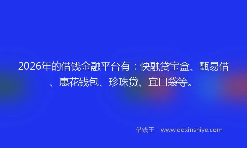 2026年的借钱金融平台有：快融贷宝盒、甄易借、惠花钱包、珍珠贷、宜口袋等。