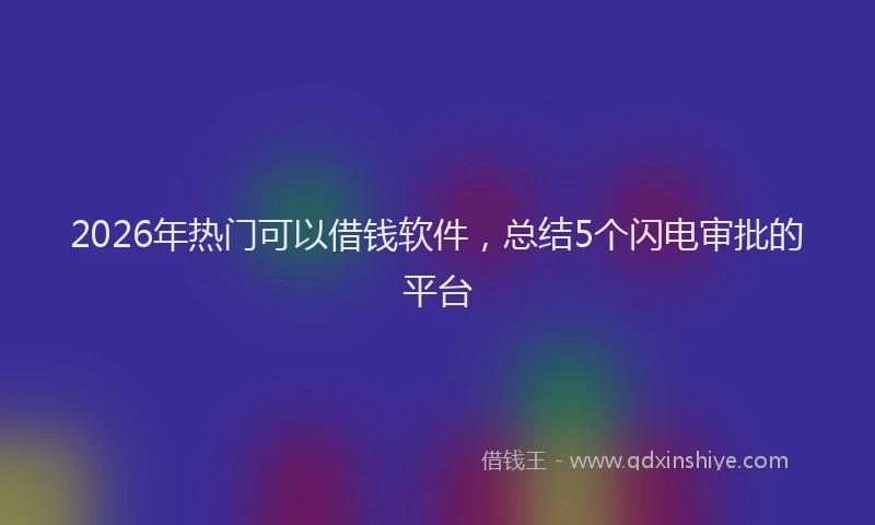 2026年热门可以借钱软件，总结5个闪电审批的平台