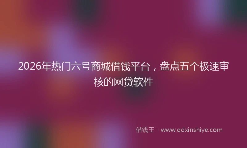2026年热门六号商城借钱平台，盘点五个极速审核的网贷软件