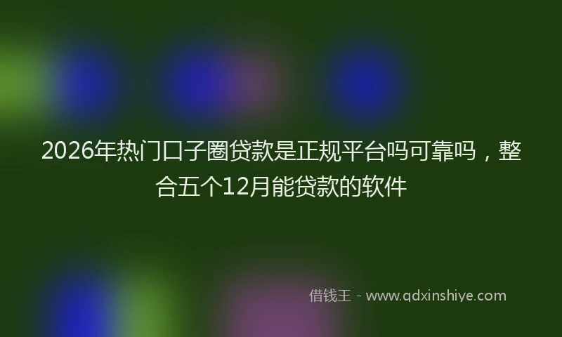 2026年热门口子圈贷款是正规平台吗可靠吗，整合五个12月能贷款的软件