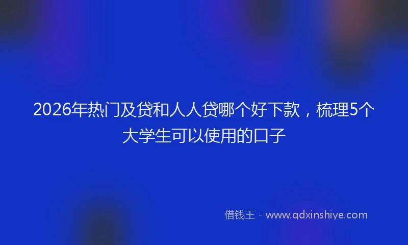 2026年热门及贷和人人贷哪个好下款，梳理5个大学生可以使用的口子