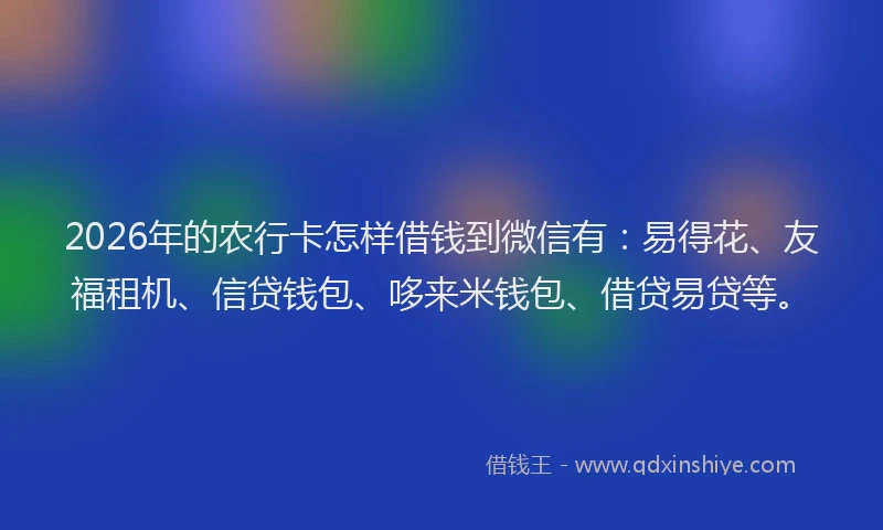 2026年的农行卡怎样借钱到微信有：易得花、友福租机、信贷钱包、哆来米钱包、借贷易贷等。
