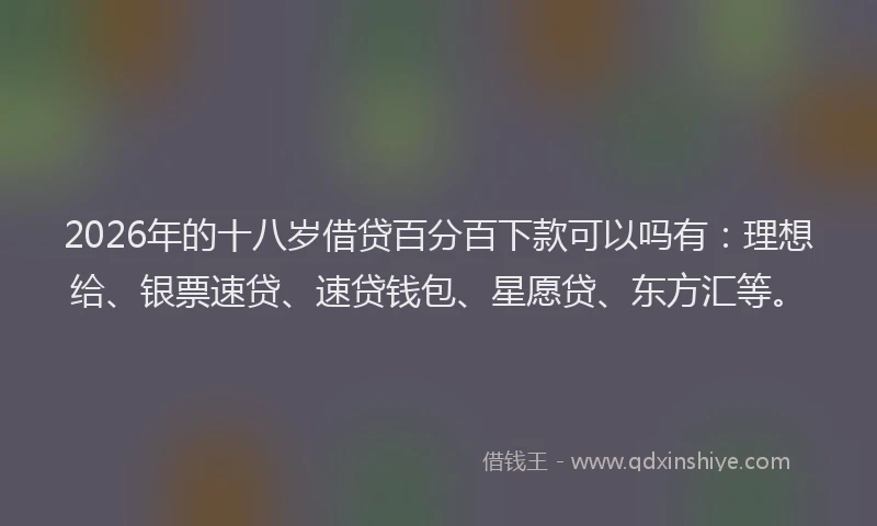 2026年的十八岁借贷百分百下款可以吗有：理想给、银票速贷、速贷钱包、星愿贷、东方汇等。