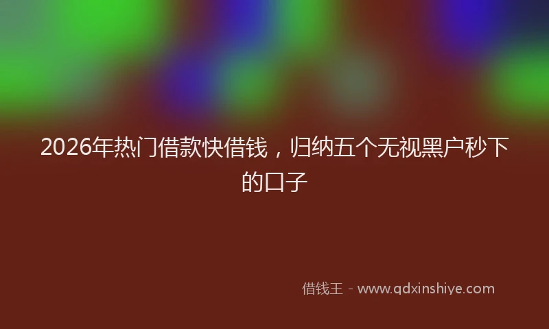 2026年热门借款快借钱，归纳五个无视黑户秒下的口子