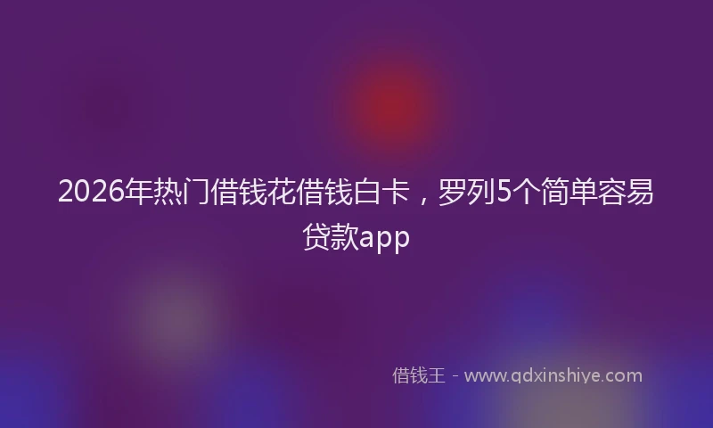 2026年热门借钱花借钱白卡，罗列5个简单容易贷款app
