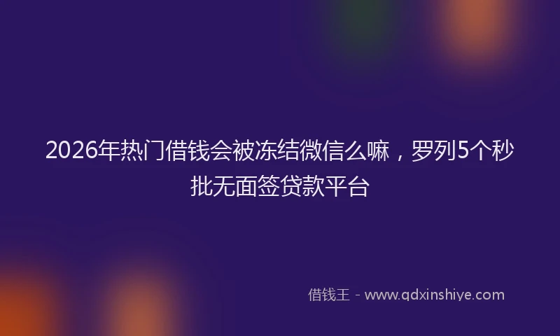 2026年热门借钱会被冻结微信么嘛，罗列5个秒批无面签贷款平台