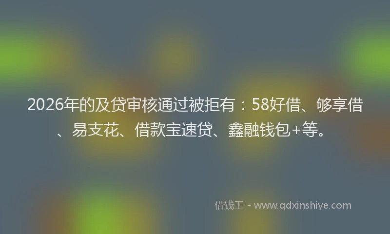 2026年的及贷审核通过被拒有：58好借、够享借、易支花、借款宝速贷、鑫融钱包+等。