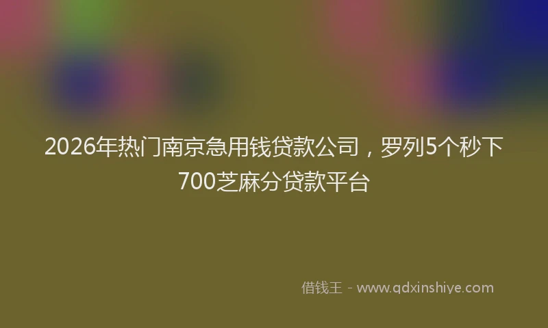 2026年热门南京急用钱贷款公司，罗列5个秒下700芝麻分贷款平台
