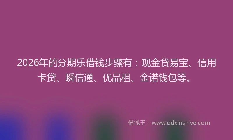 2026年的分期乐借钱步骤有：现金贷易宝、信用卡贷、瞬信通、优品租、金诺钱包等。