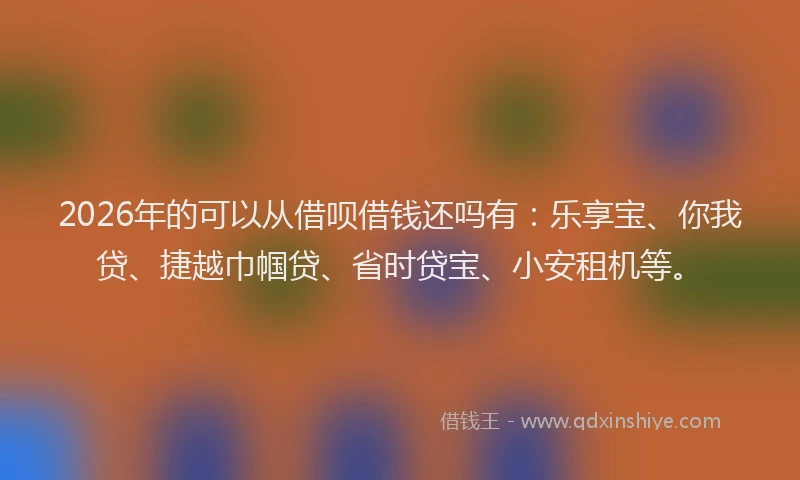 2026年的可以从借呗借钱还吗有：乐享宝、你我贷、捷越巾帼贷、省时贷宝、小安租机等。