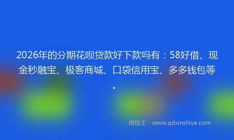 2026年的分期花呗贷款好下款吗有：58好借、现金秒融宝、极客商城、口袋信用宝、多多钱包等。