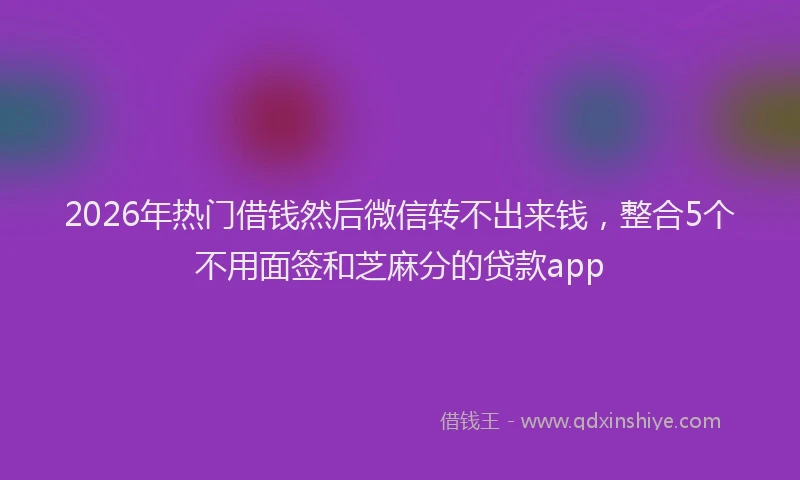 2026年热门借钱然后微信转不出来钱，整合5个不用面签和芝麻分的贷款app