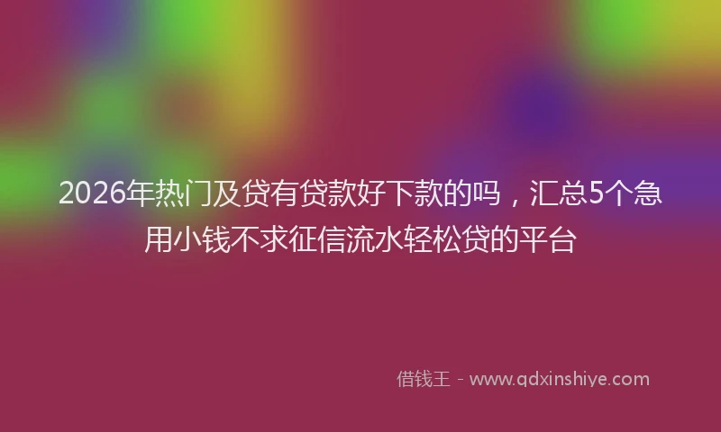 2026年热门及贷有贷款好下款的吗，汇总5个急用小钱不求征信流水轻松贷的平台