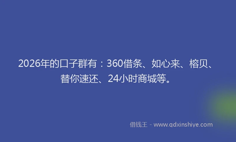 2026年的口子群有：360借条、如心来、榕贝、替你速还、24小时商城等。