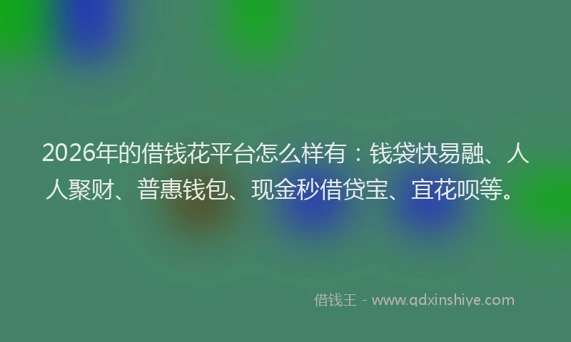 2026年的借钱花平台怎么样有：钱袋快易融、人人聚财、普惠钱包、现金秒借贷宝、宜花呗等。