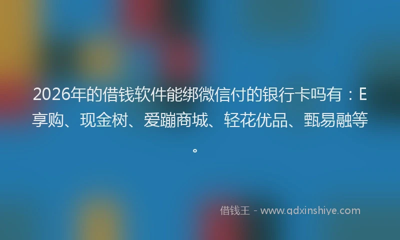 2026年的借钱软件能绑微信付的银行卡吗有：E享购、现金树、爱蹦商城、轻花优品、甄易融等。