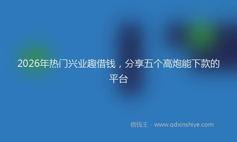 2026年热门兴业趣借钱，分享五个高炮能下款的平台