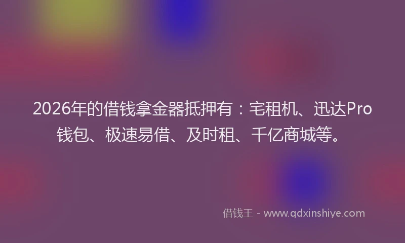 2026年的借钱拿金器抵押有：宅租机、迅达Pro钱包、极速易借、及时租、千亿商城等。