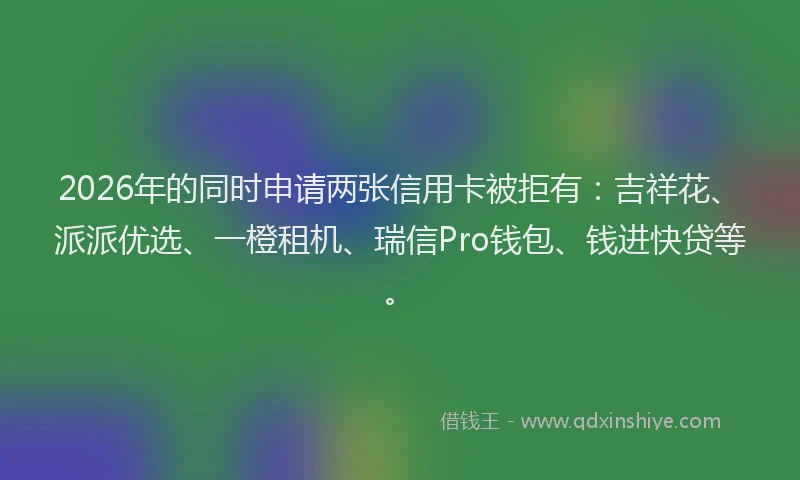 2026年的同时申请两张信用卡被拒有：吉祥花、派派优选、一橙租机、瑞信Pro钱包、钱进快贷等。