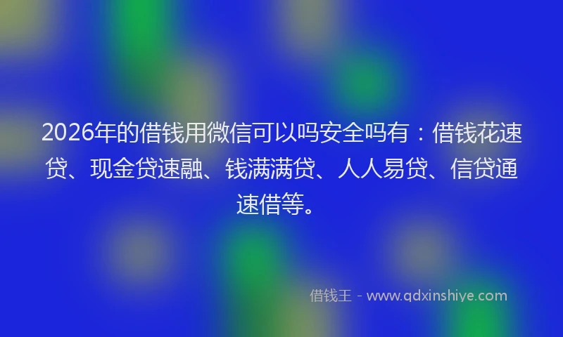 2026年的借钱用微信可以吗安全吗有：借钱花速贷、现金贷速融、钱满满贷、人人易贷、信贷通速借等。