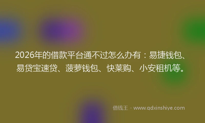 2026年的借款平台通不过怎么办有：易捷钱包、易贷宝速贷、菠萝钱包、快莱购、小安租机等。