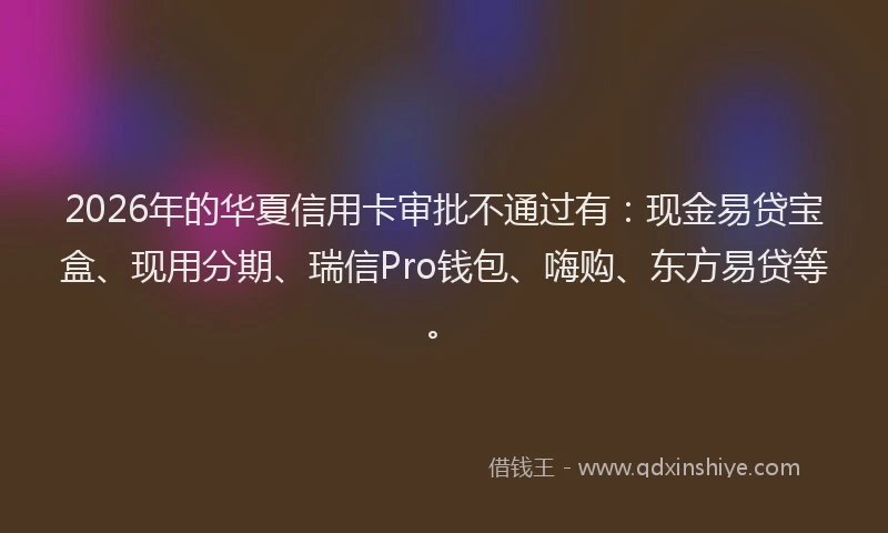 2026年的华夏信用卡审批不通过有：现金易贷宝盒、现用分期、瑞信Pro钱包、嗨购、东方易贷等。