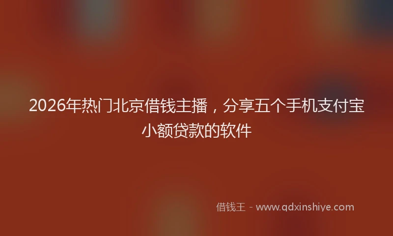 2026年热门北京借钱主播，分享五个手机支付宝小额贷款的软件