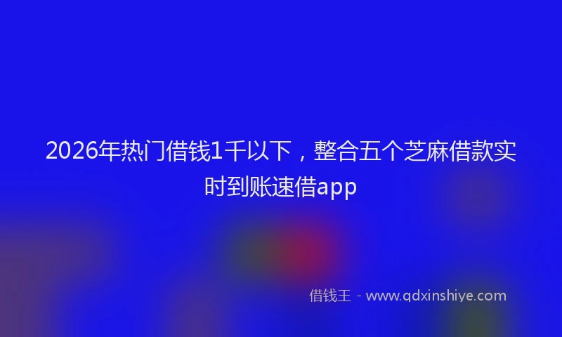 2026年热门借钱1千以下，整合五个芝麻借款实时到账速借app