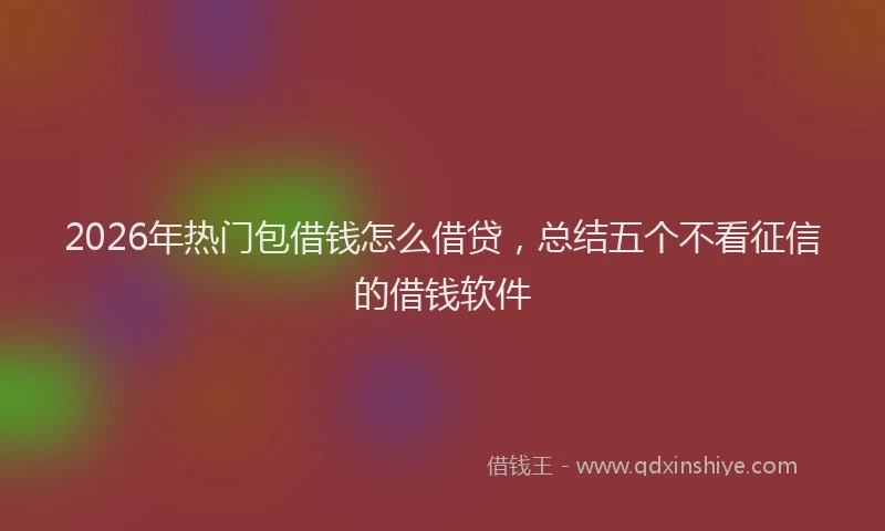 2026年热门包借钱怎么借贷，总结五个不看征信的借钱软件