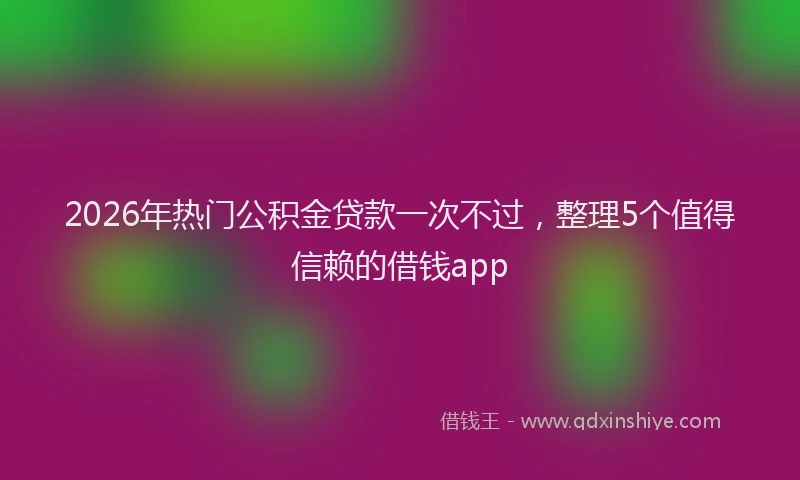 2026年热门公积金贷款一次不过，整理5个值得信赖的借钱app