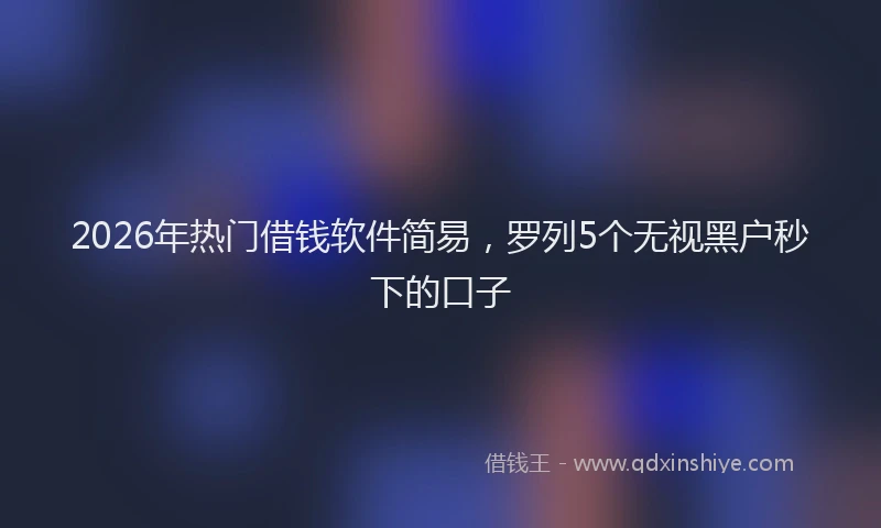 2026年热门借钱软件简易，罗列5个无视黑户秒下的口子