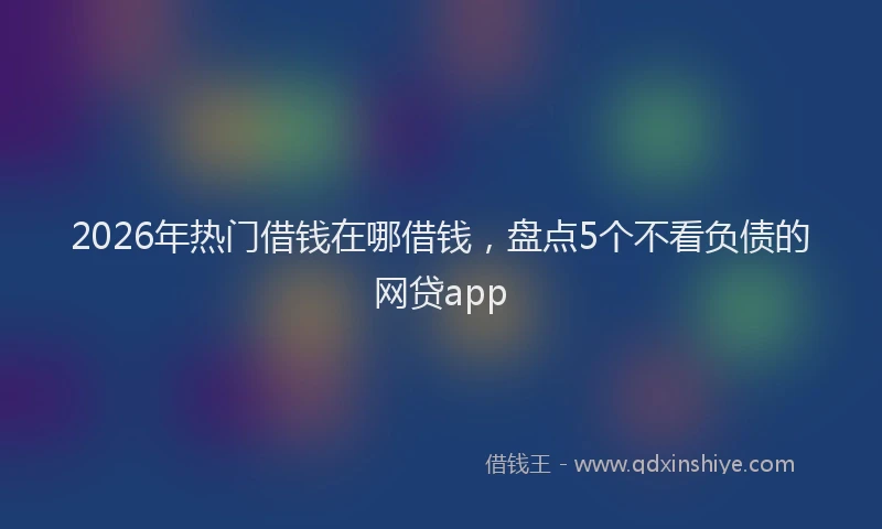 2026年热门借钱在哪借钱，盘点5个不看负债的网贷app