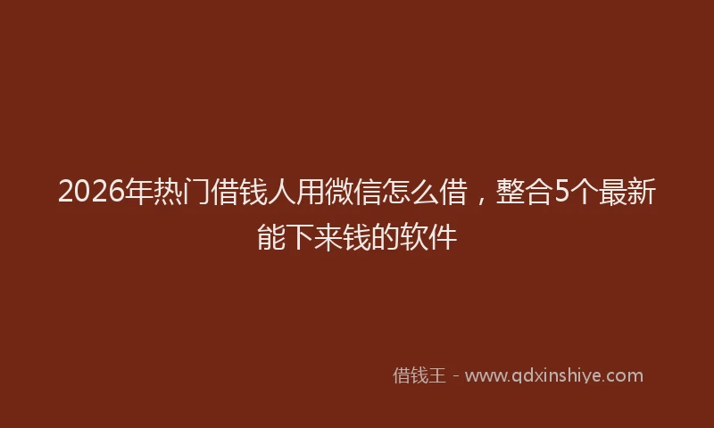 2026年热门借钱人用微信怎么借，整合5个最新能下来钱的软件