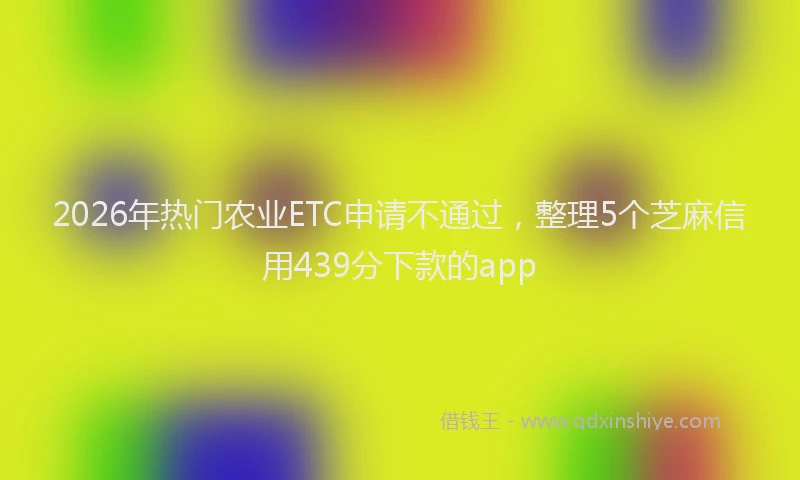 2026年热门农业ETC申请不通过，整理5个芝麻信用439分下款的app