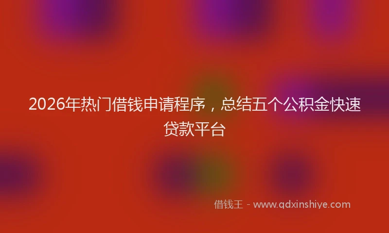 2026年热门借钱申请程序，总结五个公积金快速贷款平台