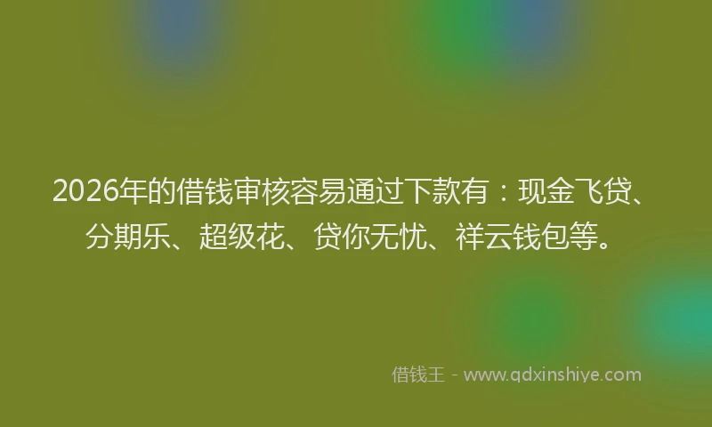 2026年的借钱审核容易通过下款有：现金飞贷、分期乐、超级花、贷你无忧、祥云钱包等。