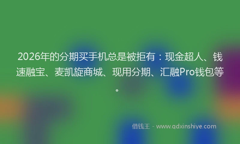 2026年的分期买手机总是被拒有：现金超人、钱速融宝、麦凯旋商城、现用分期、汇融Pro钱包等。