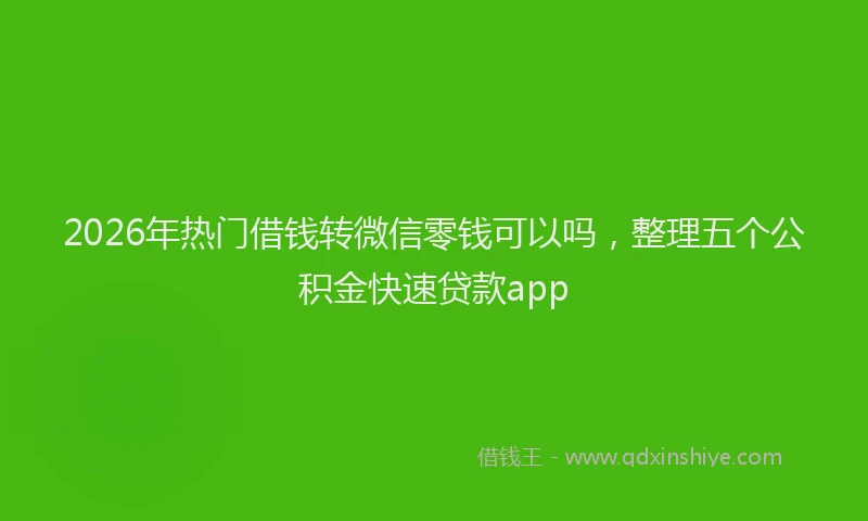 2026年热门借钱转微信零钱可以吗，整理五个公积金快速贷款app