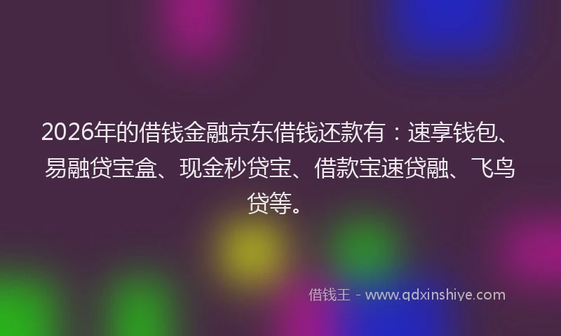2026年的借钱金融京东借钱还款有：速享钱包、易融贷宝盒、现金秒贷宝、借款宝速贷融、飞鸟贷等。