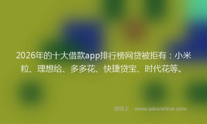 2026年的十大借款app排行榜网贷被拒有：小米粒、理想给、多多花、快捷贷宝、时代花等。