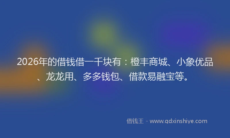 2026年的借钱借一千块有：橙丰商城、小象优品、龙龙用、多多钱包、借款易融宝等。