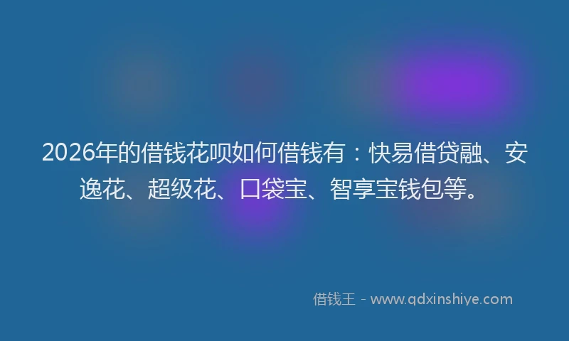 2026年的借钱花呗如何借钱有：快易借贷融、安逸花、超级花、口袋宝、智享宝钱包等。