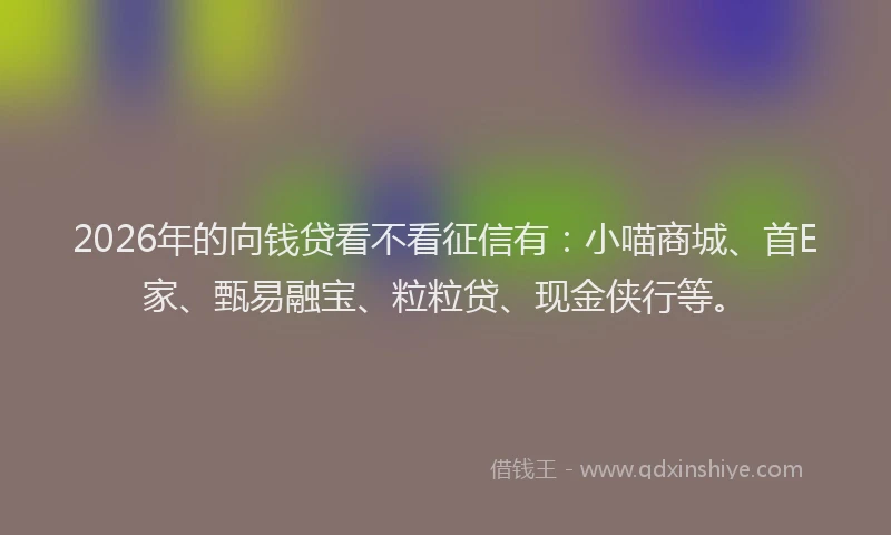 2026年的向钱贷看不看征信有：小喵商城、首E家、甄易融宝、粒粒贷、现金侠行等。