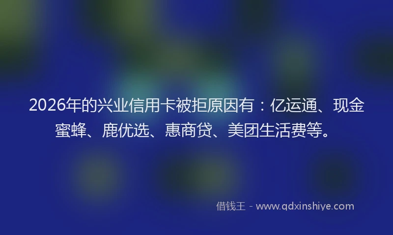 2026年的兴业信用卡被拒原因有：亿运通、现金蜜蜂、鹿优选、惠商贷、美团生活费等。