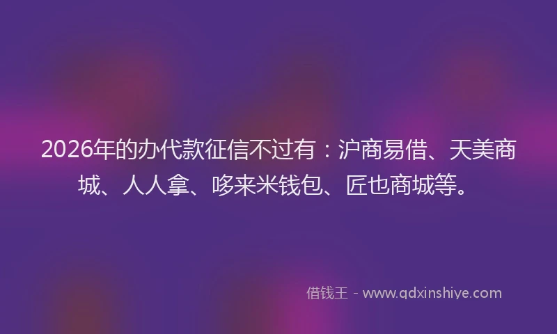 2026年的办代款征信不过有：沪商易借、天美商城、人人拿、哆来米钱包、匠也商城等。