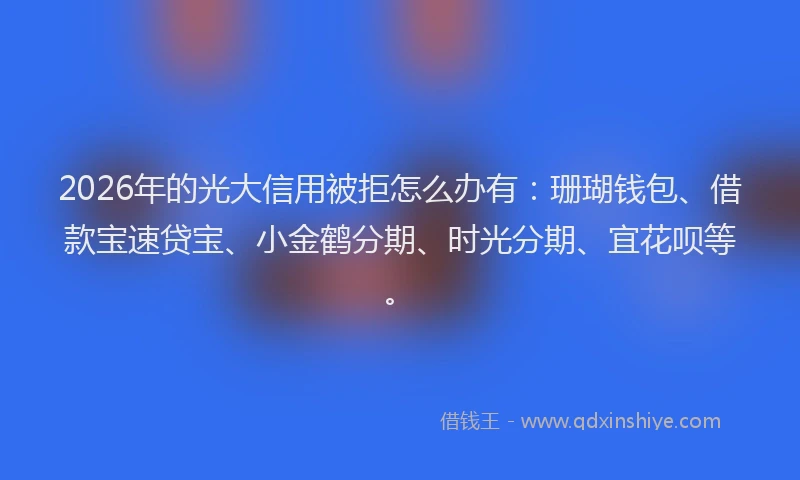 2026年的光大信用被拒怎么办有：珊瑚钱包、借款宝速贷宝、小金鹤分期、时光分期、宜花呗等。
