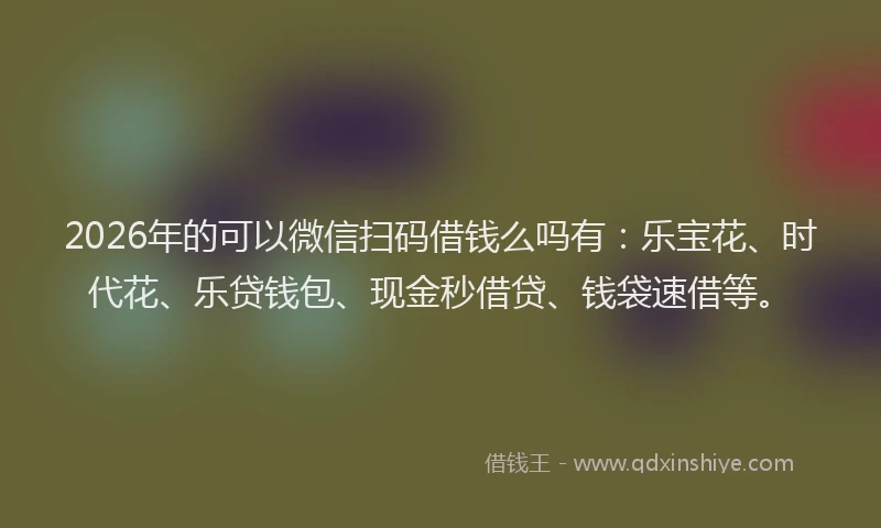 2026年的可以微信扫码借钱么吗有：乐宝花、时代花、乐贷钱包、现金秒借贷、钱袋速借等。