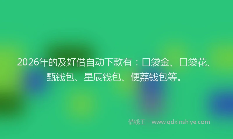 2026年的及好借自动下款有：口袋金、口袋花、甄钱包、星辰钱包、便荔钱包等。